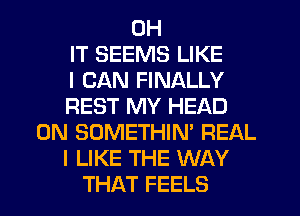 0H
IT SEEMS LIKE
I CAN FINALLY
REST MY HEAD
0N SOMETHIN' REAL
I LIKE THE WAY
THAT FEELS