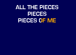 ALL THE PIECES
PIECES
PIECES OF ME