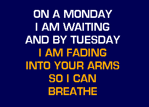 ON A MONDAY
I AM WAITING
AND BY TUESDAY
I AM FADING

INTO YOUR ARMS
SO I CAN
BREATHE