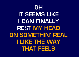 0H
IT SEEMS LIKE
I CAN FINALLY
REST MY HEAD
0N SOMETHIN' REAL
I LIKE THE WAY
THAT FEELS