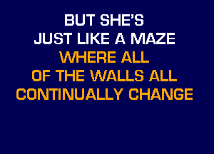 BUT SHE'S
JUST LIKE A MAZE
WHERE ALL
OF THE WALLS ALL
CONTINUALLY CHANGE