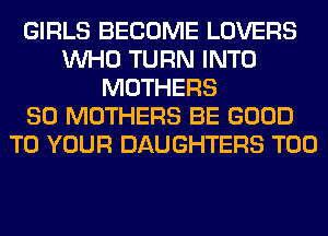 GIRLS BECOME LOVERS
WHO TURN INTO
MOTHERS
SO MOTHERS BE GOOD
TO YOUR DAUGHTERS T00