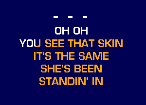 0H 0H
YOU SEE THAT SKIN

IT'S THE SAME
SHE'S BEEN
STANDIN' IN