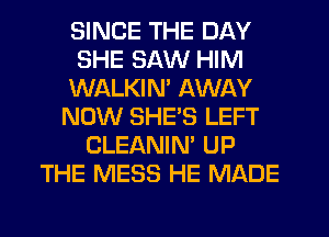 SINCE THE DAY
SHE SAW HIM
WALKIN' AWAY
NOW SHE'S LEFT
CLEANIN' UP
THE MESS HE MADE