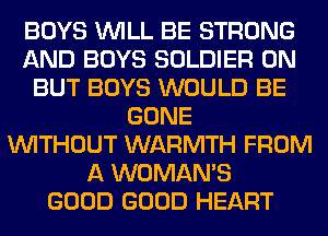 BOYS WILL BE STRONG
AND BOYS SOLDIER 0N
BUT BOYS WOULD BE
GONE
WITHOUT WARMTH FROM
A WOMAN'S
GOOD GOOD HEART