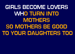 GIRLS BECOME LOVERS
WHO TURN INTO
MOTHERS
SO MOTHERS BE GOOD
TO YOUR DAUGHTERS T00