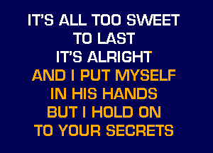 ITS ALL T00 SWEET
TU LAST
ITS ALRIGHT
AND I PUT MYSELF
IN HIS HANDS
BUT I HOLD ON
TO YOUR SECRETS