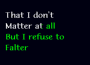 That I don't
Matter at all

But I refuse to
Falter