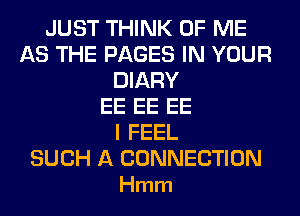JUST THINK OF ME
AS THE PAGES IN YOUR
DIARY
EE EE EE
I FEEL

SUCH A CONNECTION
Hmm
