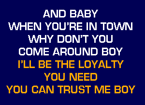 AND BABY
WHEN YOU'RE IN TOWN
WHY DON'T YOU
COME AROUND BOY
I'LL BE THE LOYALTY
YOU NEED
YOU CAN TRUST ME BOY