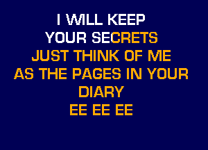 I WILL KEEP
YOUR SECRETS
JUST THINK OF ME
AS THE PAGES IN YOUR
DIARY
EE EE EE