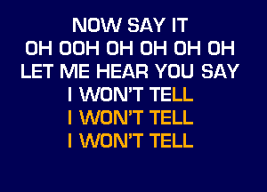 NOW SAY IT
0H 00H 0H 0H 0H 0H
LET ME HEAR YOU SAY
I WON'T TELL
I WON'T TELL
I WON'T TELL