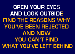OPEN YOUR EYES
AND LOOK OUTSIDE
FIND THE REASONS WHY
YOU'VE BEEN REJECTED
AND NOW

YOU CAN'T FIND
VUHAT YOU'VE LEFT BEHIND