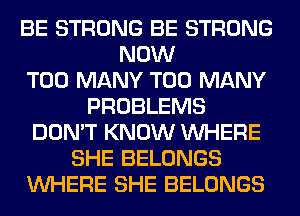 BE STRONG BE STRONG
NOW
TOO MANY TOO MANY
PROBLEMS
DON'T KNOW WHERE
SHE BELONGS
WHERE SHE BELONGS