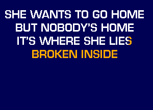 SHE WANTS TO GO HOME
BUT NOBODY'S HOME
ITS WHERE SHE LIES

BROKEN INSIDE
