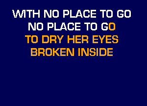 WITH NO PLACE TO GO
N0 PLACE TO GO
TO DRY HER EYES
BROKEN INSIDE