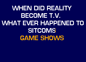 WHEN DID REALITY
BECOME T.V.
WHAT EVER HAPPENED TO
SITCOMS
GAME SHOWS
