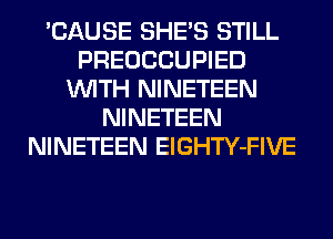'CAUSE SHE'S STILL
PREOCCUPIED
WITH NINETEEN
NINETEEN
NINETEEN ElGHTY-FIVE