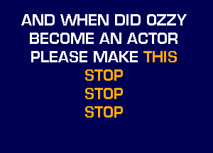 AND WHEN DID OZZY
BECOME AN ACTOR
PLEASE MAKE THIS

STOP
STOP
STOP