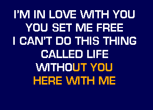 I'M IN LOVE WITH YOU
YOU SET ME FREE
I CAN'T DO THIS THING
CALLED LIFE
WITHOUT YOU
HERE WITH ME