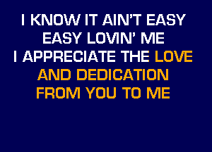 I KNOW IT AIN'T EASY
EASY LOVIN' ME

I APPRECIATE THE LOVE
AND DEDICATION
FROM YOU TO ME