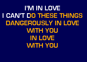 I'M IN LOVE
I CAN'T DO THESE THINGS
DANGEROUSLY IN LOVE
WITH YOU
IN LOVE
WITH YOU