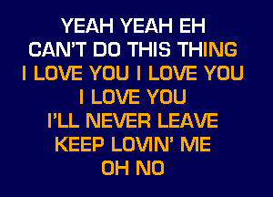 YEAH YEAH EH
CAN'T DO THIS THING
I LOVE YOU I LOVE YOU
I LOVE YOU
I'LL NEVER LEAVE
KEEP LOVIN' ME
OH NO