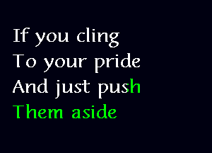 If you cling
To your pride

And just push
Them aside