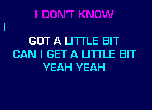 GOT A LITTLE BIT
CAN I GET A LITTLE BIT

YEAH YEAH