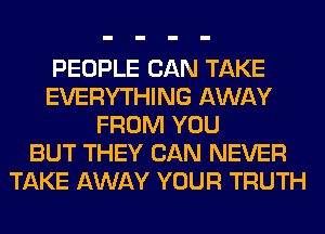 PEOPLE CAN TAKE
EVERYTHING AWAY
FROM YOU
BUT THEY CAN NEVER
TAKE AWAY YOUR TRUTH