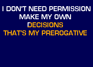 I DON'T NEED PERMISSION
MAKE MY OWN
DECISIONS
THAT'S MY PREROGATIVE