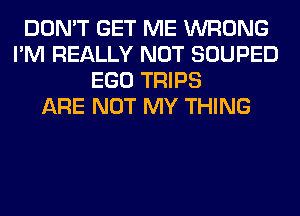 DON'T GET ME WRONG
I'M REALLY NOT SOUPED
EGO TRIPS
ARE NOT MY THING