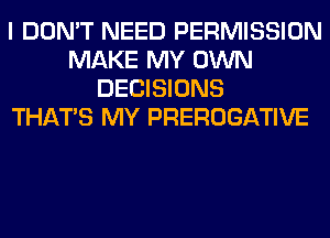 I DON'T NEED PERMISSION
MAKE MY OWN
DECISIONS
THAT'S MY PREROGATIVE