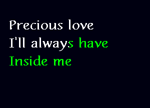 Precious love
I'll always have

Inside me