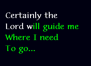 Certainly the
Lord will guide me

Where I need
To go...
