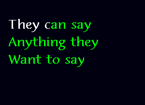 They can say
Anything they

Want to say