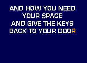 AND HOW YOU NEED
YOUR SPACE
AND GIVE THE KEYS
BACK TO YOUR DOOR