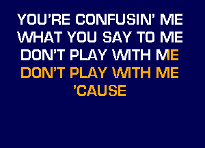 YOU'RE CONFUSIN' ME
WHAT YOU SAY TO ME
DON'T PLAY WITH ME
DON'T PLAY WITH ME
'CAUSE