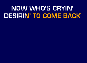 NOW WHO'S CRYIN'
DESIRIN' TO COME BACK