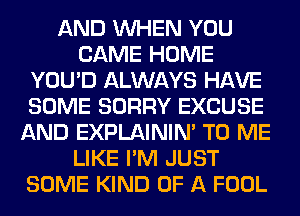 AND WHEN YOU
CAME HOME
YOU'D ALWAYS HAVE
SOME SORRY EXCUSE
AND EXPLAININ' TO ME
LIKE I'M JUST
SOME KIND OF A FOOL