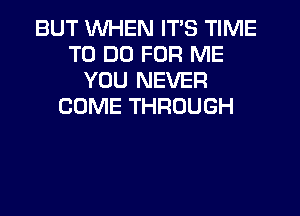 BUT WHEN ITS TIME
TO DO FOR ME
YOU NEVER
COME THROUGH