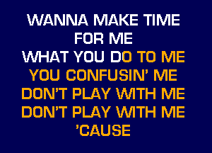 WANNA MAKE TIME
FOR ME
WHAT YOU DO TO ME
YOU CONFUSIN' ME
DON'T PLAY WITH ME
DON'T PLAY WITH ME
'CAUSE