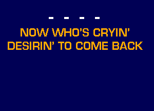 NOW WHO'S CRYIN'
DESIRIN' TO COME BACK