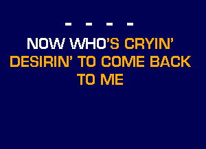 NOW WHO'S CRYIN'
DESIRIN' TO COME BACK

TO ME