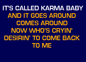 ITS CALLED KARMA BABY
AND IT GOES AROUND
COMES AROUND
NOW WHO'S CRYIN'
DESIRIN' TO COME BACK
TO ME