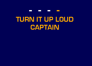 TURN IT UP LOUD
CAPTAIN