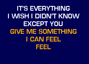 ITIS EVERYTHING
I INISH I DIDNIT KNOW
EXCEPT YOU
GIVE ME SOMETHING
I CAN FEEL
FEEL