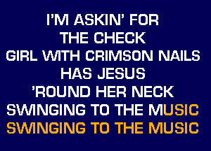 I'M ASKIN' FOR

THE CHECK
GIRL VUITH CRIMSON NAILS

HAS JESUS
'ROUND HER NECK
SUVINGING TO THE MUSIC
SUVINGING TO THE MUSIC
