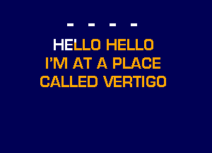 HELLO HELLO
I'M AT A PLACE

CALLED VERTIGO