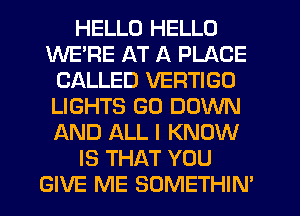 HELLO HELLO
WE'RE AT A PLACE
CALLED VERTIGD
LIGHTS GO DOWN
AND ALL I KNOW
IS THAT YOU
GIVE ME SOMETHIN'